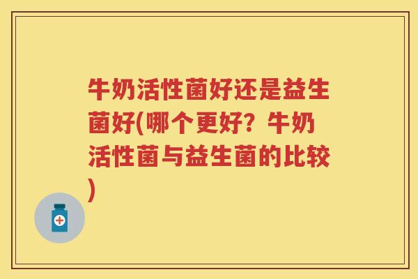 牛奶活性菌好还是益生菌好(哪个更好？牛奶活性菌与益生菌的比较)