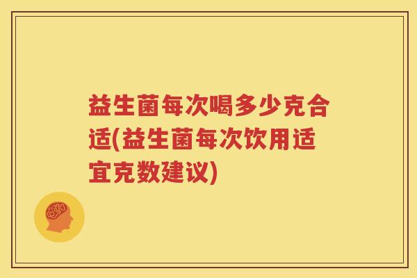 益生菌每次喝多少克合适(益生菌每次饮用适宜克数建议)