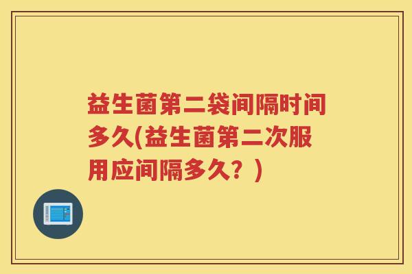 益生菌第二袋间隔时间多久(益生菌第二次服用应间隔多久？)