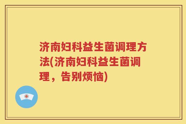 济南益生菌调理方法(济南益生菌调理，告别烦恼)