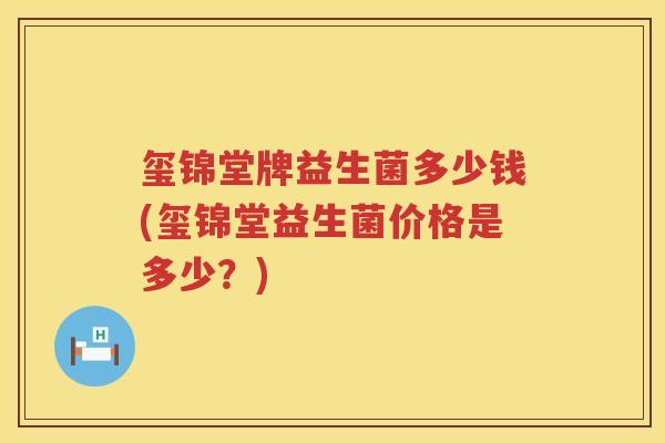 玺锦堂牌益生菌多少钱(玺锦堂益生菌价格是多少？)