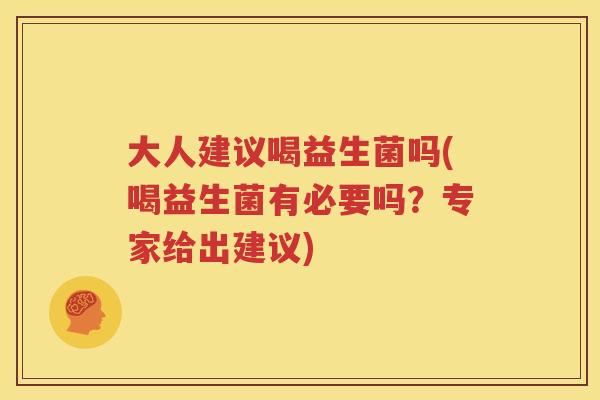 大人建议喝益生菌吗(喝益生菌有必要吗？专家给出建议)