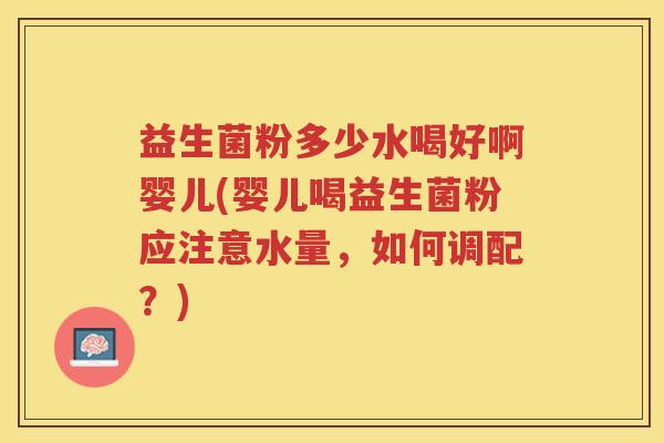 益生菌粉多少水喝好啊婴儿(婴儿喝益生菌粉应注意水量，如何调配？)