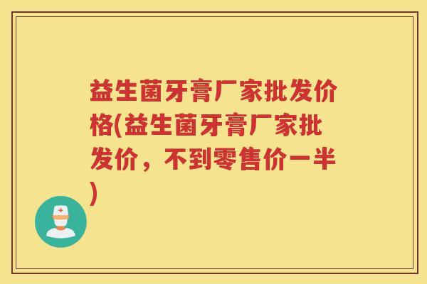 益生菌牙膏厂家批发价格(益生菌牙膏厂家批发价，不到零售价一半)