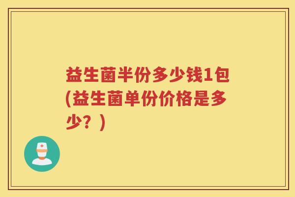 益生菌半份多少钱1包(益生菌单份价格是多少？)