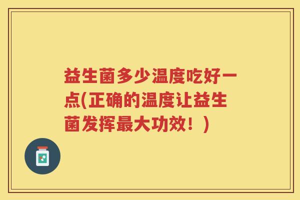 益生菌多少温度吃好一点(正确的温度让益生菌发挥最大功效！)