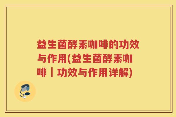 益生菌酵素咖啡的功效与作用(益生菌酵素咖啡｜功效与作用详解)
