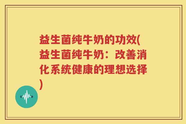益生菌纯牛奶的功效(益生菌纯牛奶：改善消化系统健康的理想选择)