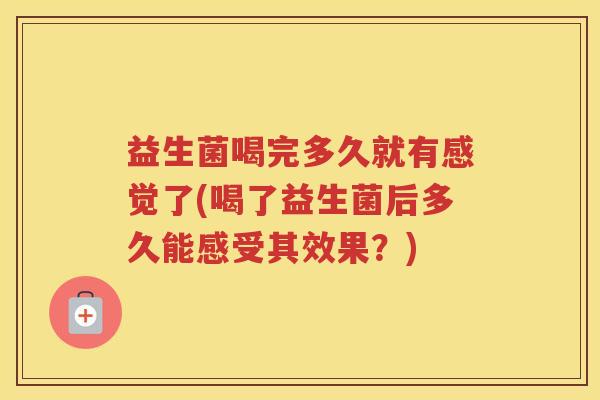 益生菌喝完多久就有感觉了(喝了益生菌后多久能感受其效果？)
