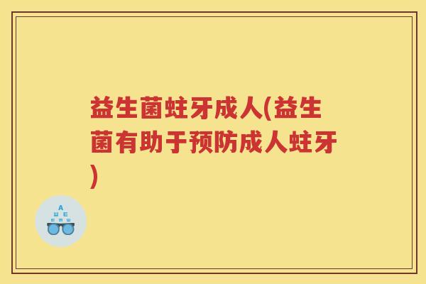 益生菌蛀牙成人(益生菌有助于预防成人蛀牙)