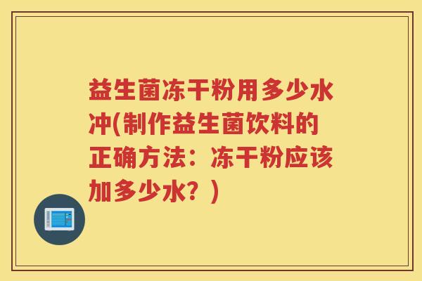 益生菌冻干粉用多少水冲(制作益生菌饮料的正确方法：冻干粉应该加多少水？)