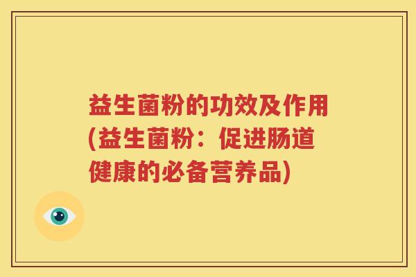 益生菌粉的功效及作用(益生菌粉：促进肠道健康的必备营养品)