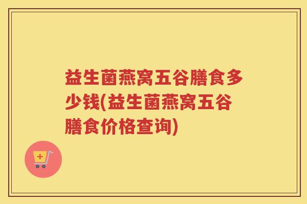 益生菌燕窝五谷膳食多少钱(益生菌燕窝五谷膳食价格查询)