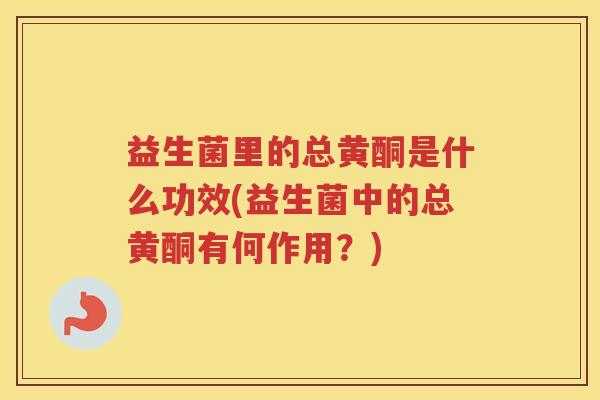 益生菌里的总黄酮是什么功效(益生菌中的总黄酮有何作用？)