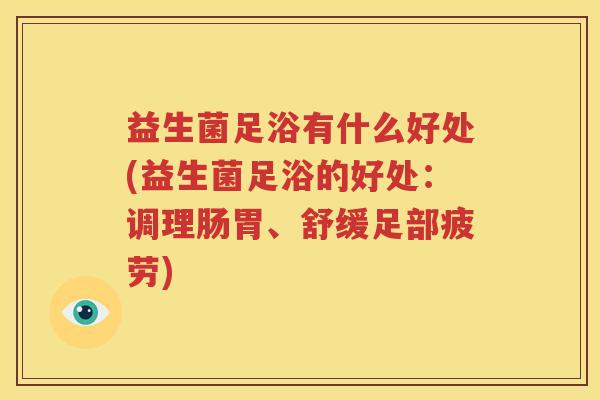 益生菌足浴有什么好处(益生菌足浴的好处：调理肠胃、舒缓足部疲劳)