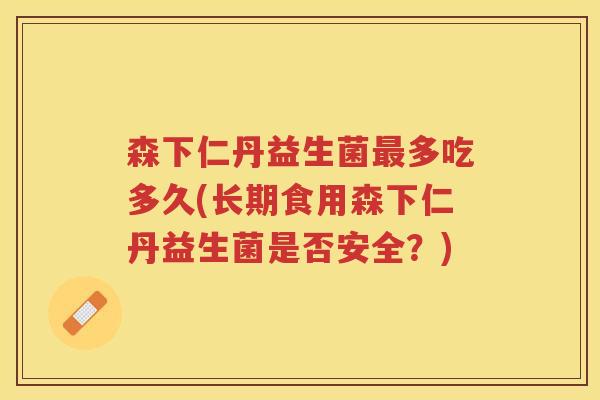 森下仁丹益生菌多吃多久(长期食用森下仁丹益生菌是否安全？)