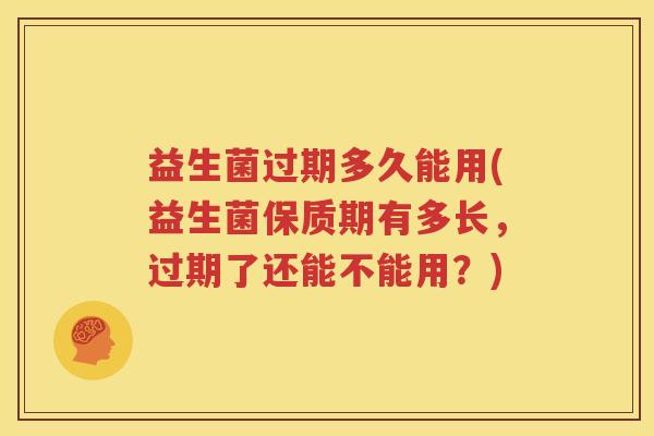 益生菌过期多久能用(益生菌保质期有多长，过期了还能不能用？)