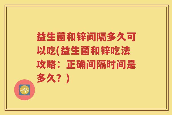 益生菌和锌间隔多久可以吃(益生菌和锌吃法攻略：正确间隔时间是多久？)