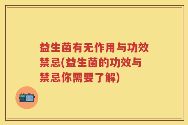 益生菌有无作用与功效禁忌(益生菌的功效与禁忌你需要了解)