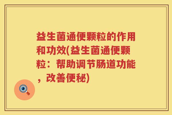 益生菌通便颗粒的作用和功效(益生菌通便颗粒：帮助调节肠道功能，改善便秘)