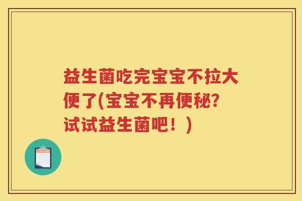 益生菌吃完宝宝不拉大便了(宝宝不再？试试益生菌吧！)