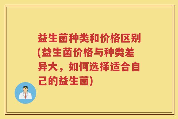 益生菌种类和价格区别(益生菌价格与种类差异大，如何选择适合自己的益生菌)