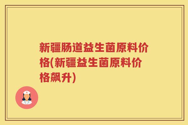 新疆肠道益生菌原料价格(新疆益生菌原料价格飙升)