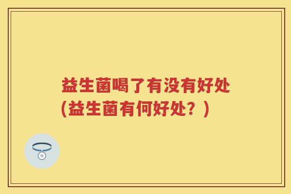 益生菌喝了有没有好处(益生菌有何好处？)