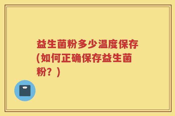 益生菌粉多少温度保存(如何正确保存益生菌粉？)