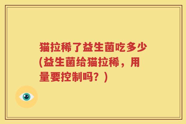 猫拉稀了益生菌吃多少(益生菌给猫拉稀，用量要控制吗？)