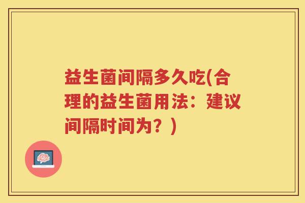 益生菌间隔多久吃(合理的益生菌用法：建议间隔时间为？)