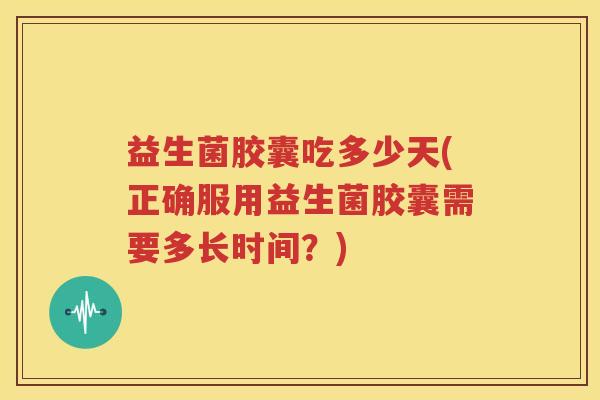 益生菌胶囊吃多少天(正确服用益生菌胶囊需要多长时间？)