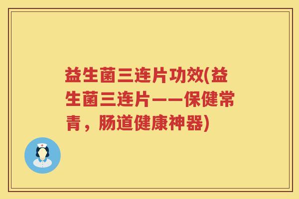 益生菌三连片功效(益生菌三连片——保健常青，肠道健康神器)