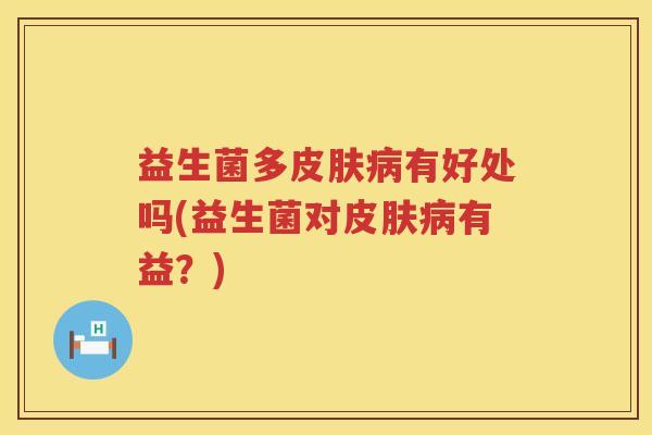 益生菌多有好处吗(益生菌对有益？)
