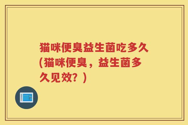 猫咪便臭益生菌吃多久(猫咪便臭，益生菌多久见效？)
