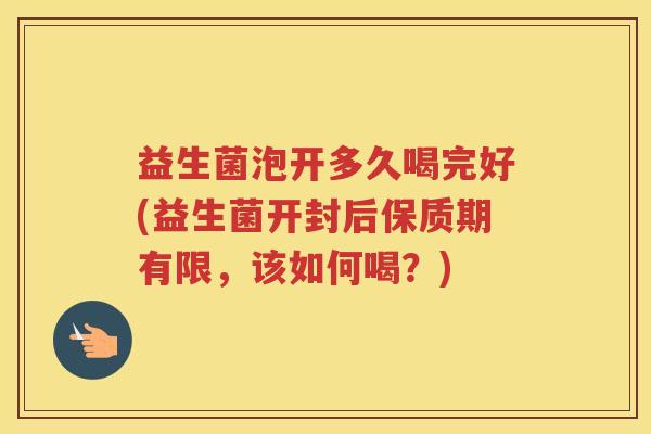 益生菌泡开多久喝完好(益生菌开封后保质期有限，该如何喝？)