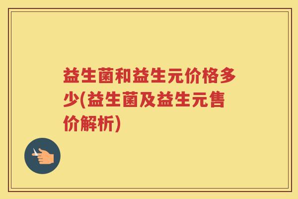 益生菌和益生元价格多少(益生菌及益生元售价解析)