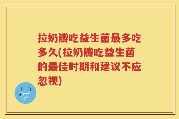 拉奶瓣吃益生菌最多吃多久(拉奶瓣吃益生菌的最佳时期和建议不应忽视)