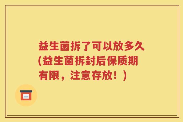 益生菌拆了可以放多久(益生菌拆封后保质期有限，注意存放！)