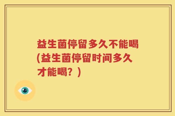 益生菌停留多久不能喝(益生菌停留时间多久才能喝？)