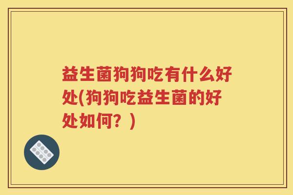 益生菌狗狗吃有什么好处(狗狗吃益生菌的好处如何？)