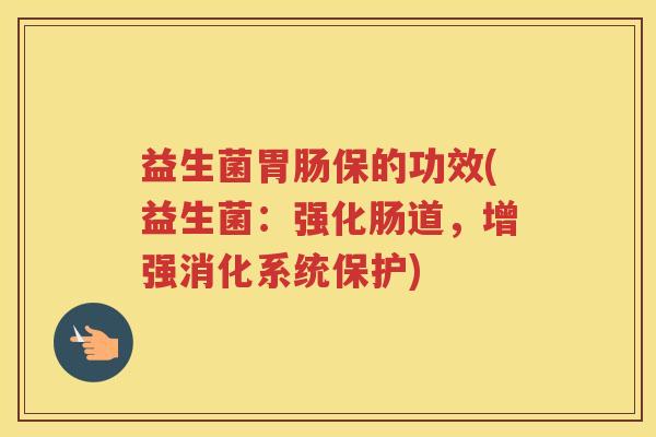 益生菌胃肠保的功效(益生菌：强化肠道，增强消化系统保护)