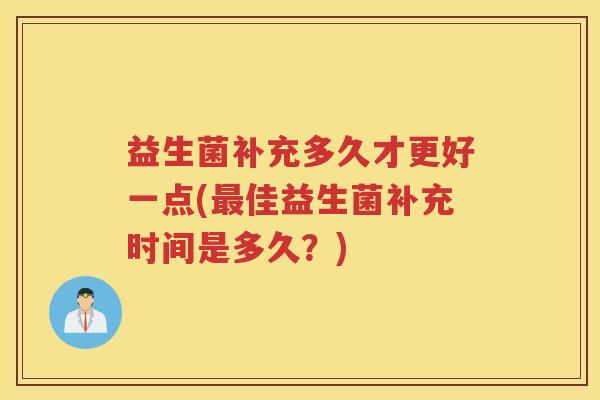 益生菌补充多久才更好一点(最佳益生菌补充时间是多久？)