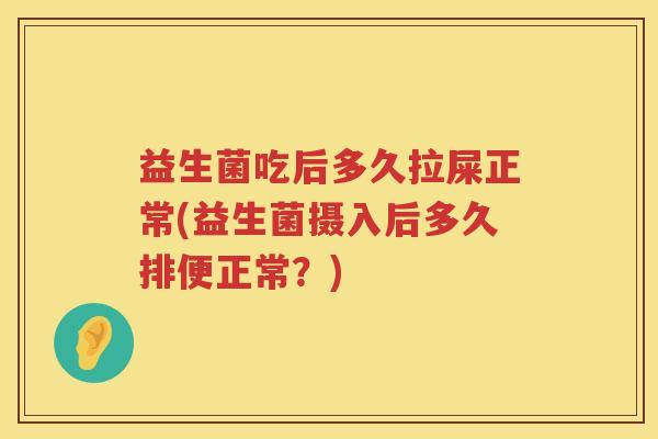 益生菌吃后多久拉屎正常(益生菌摄入后多久排便正常？)