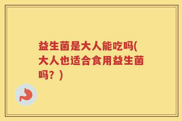 益生菌是大人能吃吗(大人也适合食用益生菌吗？)