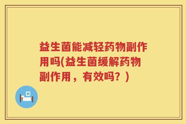 益生菌能减轻药物副作用吗(益生菌缓解药物副作用，有效吗？)