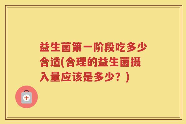 益生菌第一阶段吃多少合适(合理的益生菌摄入量应该是多少？)