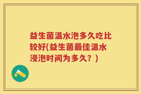 益生菌温水泡多久吃比较好(益生菌佳温水浸泡时间为多久？)
