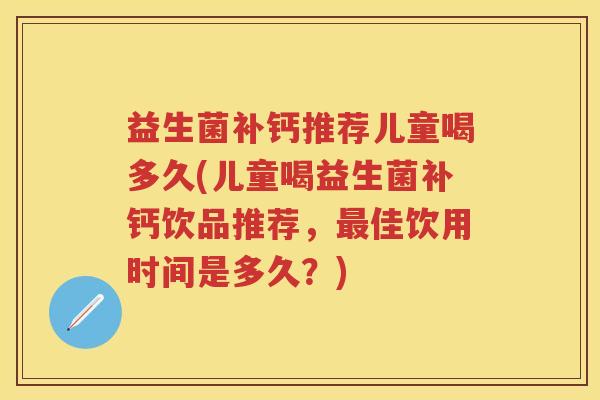 益生菌补钙推荐儿童喝多久(儿童喝益生菌补钙饮品推荐，佳饮用时间是多久？)