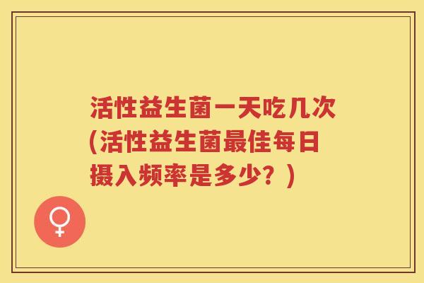 活性益生菌一天吃几次(活性益生菌佳每日摄入频率是多少？)